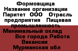 Формовщица › Название организации ­ Паритет, ООО › Отрасль предприятия ­ Пищевая промышленность › Минимальный оклад ­ 25 000 - Все города Работа » Вакансии   . Мурманская обл.,Мончегорск г.